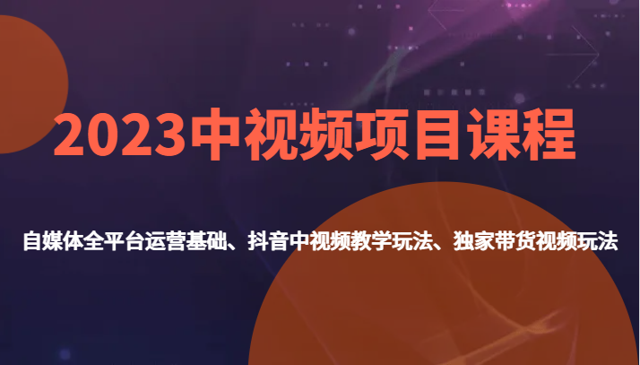 2023中视频项目课程，自媒体全平台运营基础、抖音中视频教学玩法、独家带货视频玩法。