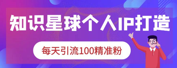 知识星球个人IP打造系列课程，每天引流100精准粉